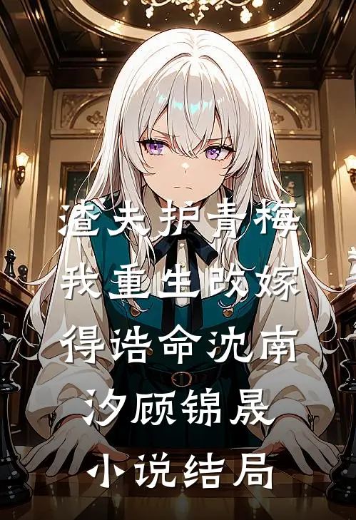 渣夫护青梅，我重生改嫁得诰命沈南汐顾锦晟小说结局