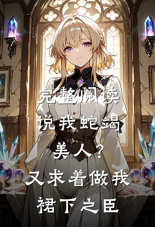 完整阅读说我蛇竭美人？又求着做我裙下之臣