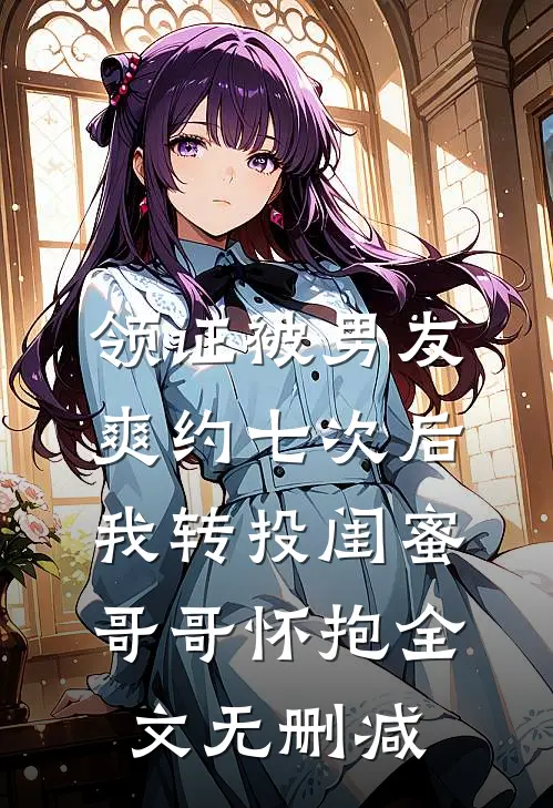 领证被男友爽约七次后，我转投闺蜜哥哥怀抱全文无删减