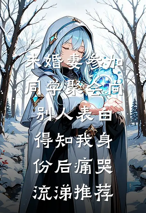 未婚妻参加同学聚会向别人表白，得知我身份后痛哭流涕推荐