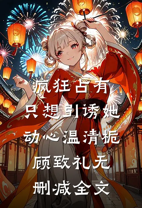 疯狂占有：只想引诱她动心温清栀顾致礼无删减全文
