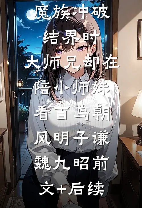 魔族冲破结界时，大师兄却在陪小师妹看百鸟朝凤明子谦魏九昭前文+后续