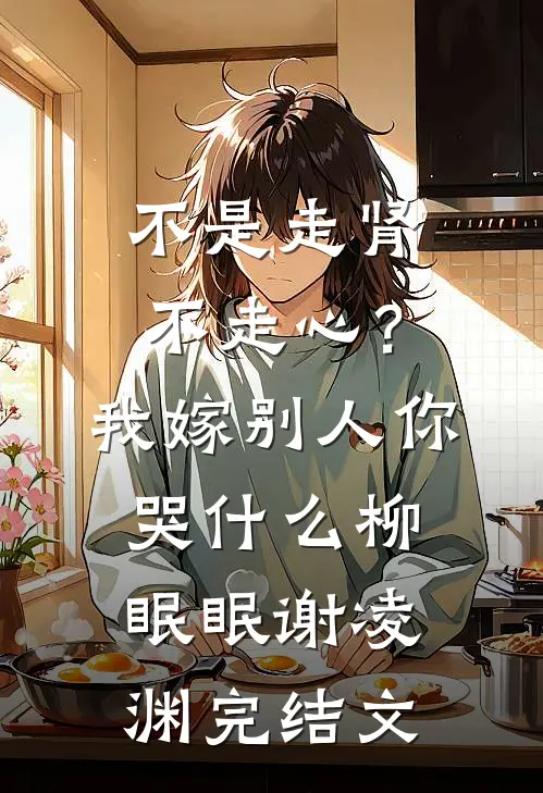 不是走肾不走心？我嫁别人你哭什么柳眠眠谢凌渊完结文