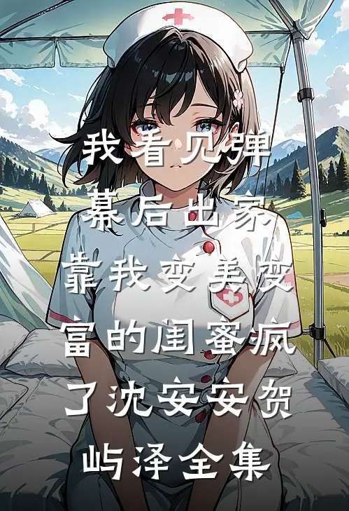 我看见弹幕后出家，靠我变美变富的闺蜜疯了沈安安贺屿泽 全集
