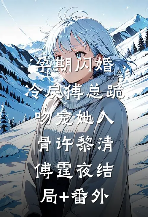 孕期闪婚，冷戾傅总跪吻宠她入骨许黎清傅霆夜结局+番外