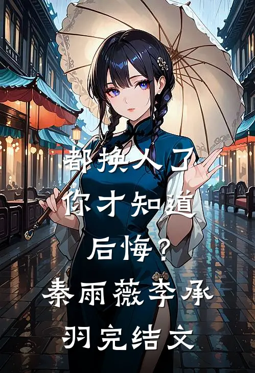 都换人了，你才知道后悔？秦雨薇李承羽完结文