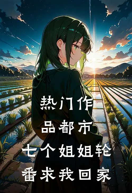 热门作品都市：七个姐姐轮番求我回家