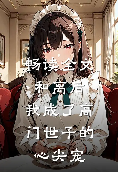 畅读全文和离后，我成了高门世子的心尖宠