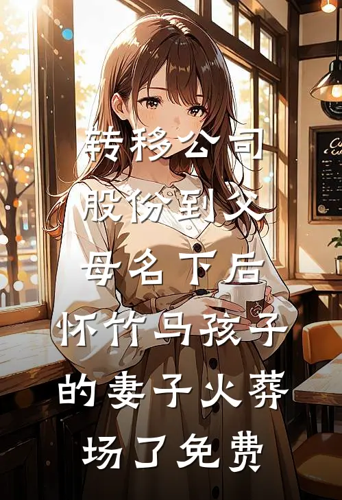 转移公司股份到父母名下后，怀竹马孩子的妻子火葬场了免费