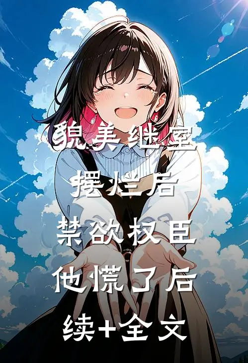貌美继室摆烂后，禁欲权臣他慌了后续+全文