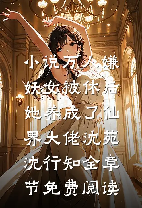 小说万人嫌妖女被休后，她养成了仙界大佬沈苑沈行知全章节免费阅读