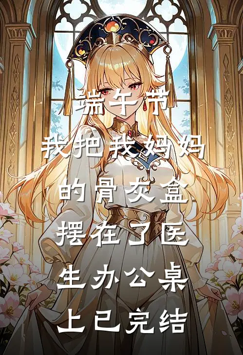 端午节，我把我妈妈的骨灰盒摆在了医生办公桌上已完结