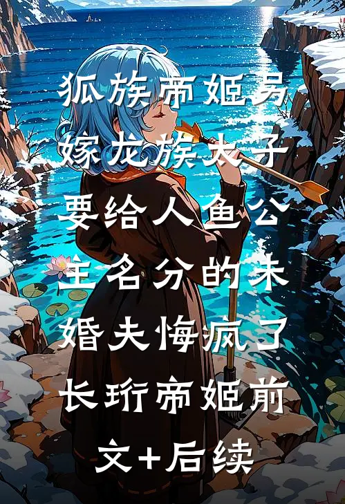 狐族帝姬另嫁龙族太子，要给人鱼公主名分的未婚夫悔疯了长珩帝姬前文+后续