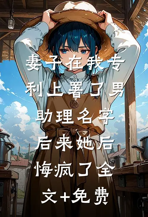 妻子在我专利上署了男助理名字，后来她后悔疯了全文+免费