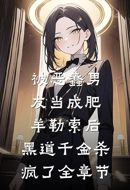 被恶蠢男友当成肥羊勒索后，黑道千金杀疯了全章节