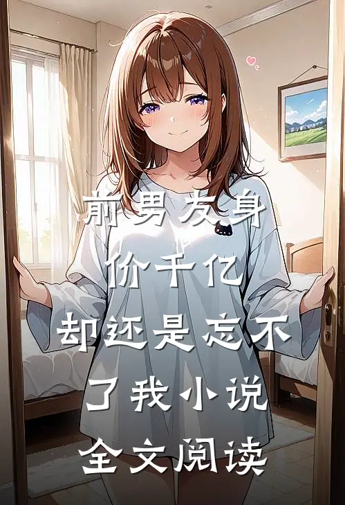 前男友身价千亿，却还是忘不了我小说全文阅读