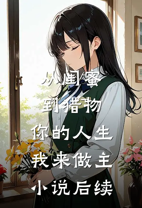 从闺蜜到猎物，你的人生，我来做主小说后续