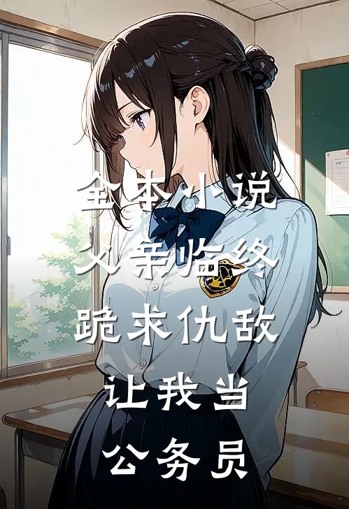 全本小说父亲临终跪求仇敌，让我当公务员