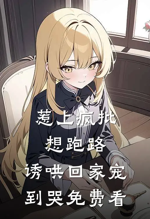 惹上疯批想跑路，诱哄回家宠到哭免费看
