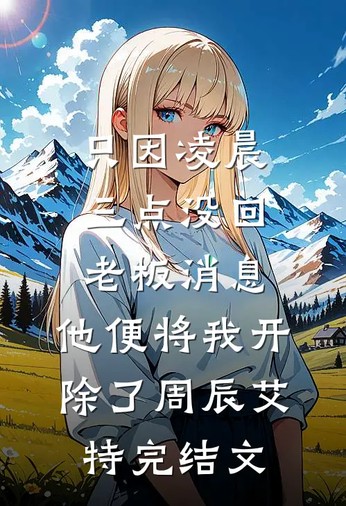 只因凌晨三点没回老板消息，他便将我开除了周辰艾特完结文