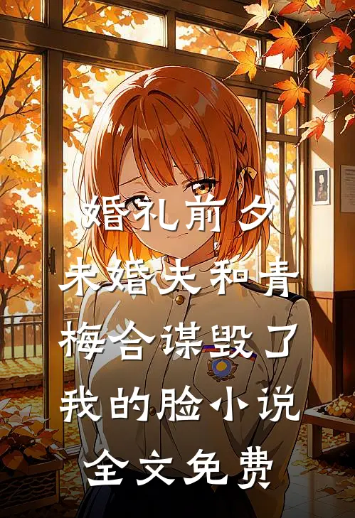 婚礼前夕，未婚夫和青梅合谋毁了我的脸小说全文免费