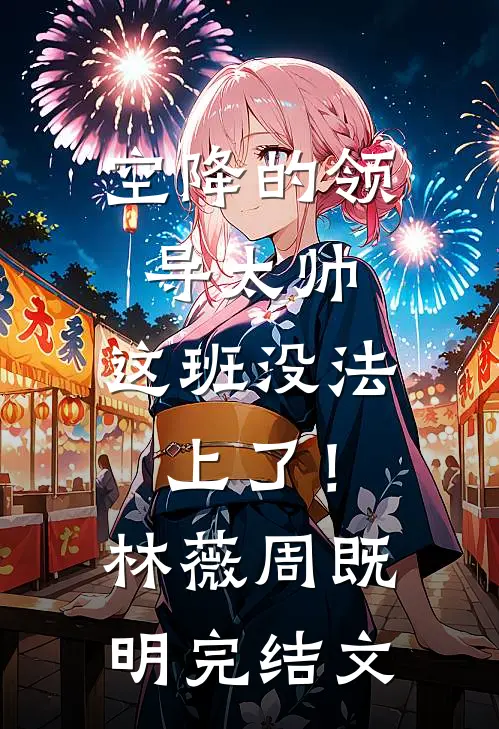 空降的领导太帅，这班没法上了！林薇周既明完结文