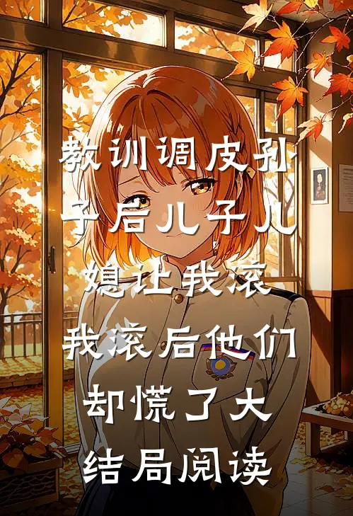 教训调皮孙子后儿子儿媳让我滚，我滚后他们却慌了大结局阅读