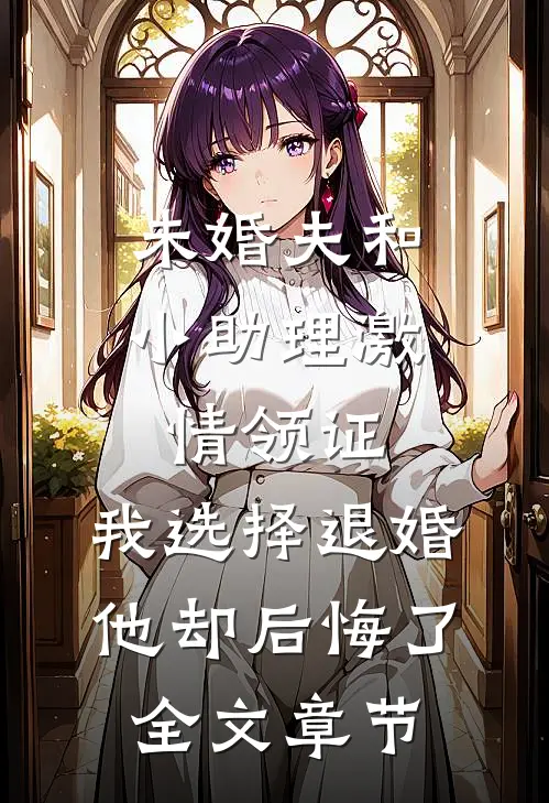 未婚夫和小助理激情领证，我选择退婚他却后悔了全文章节