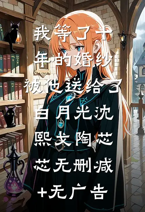 我等了十年的婚纱，被他送给了白月光沈熙戈陶芯芯无删减+无广告