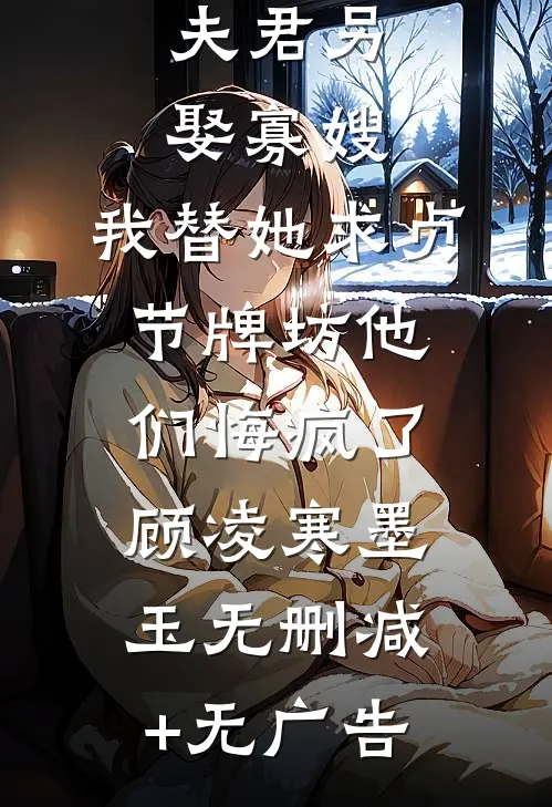 夫君另娶寡嫂，我替她求贞节牌坊他们悔疯了顾凌寒墨玉无删减+无广告