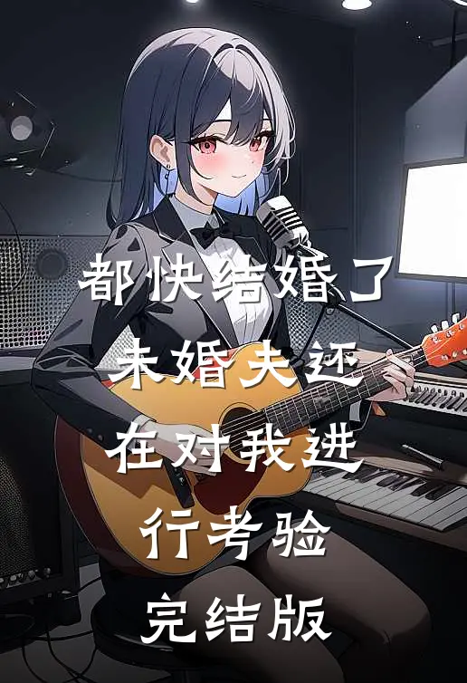 都快结婚了，未婚夫还在对我进行考验完结版