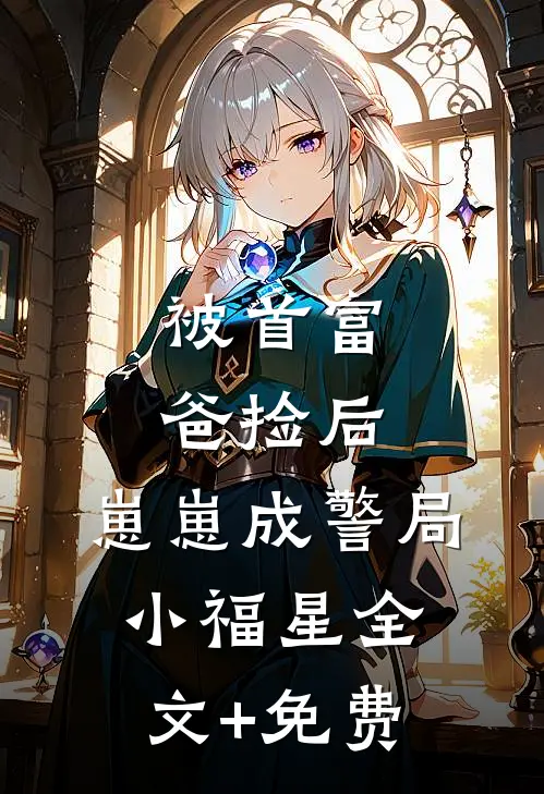 被首富爸捡后，崽崽成警局小福星全文+免费