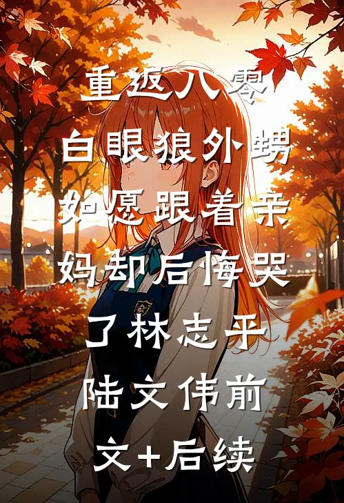 重返八零，白眼狼外甥如愿跟着亲妈却后悔哭了林志平陆文伟前文+后续