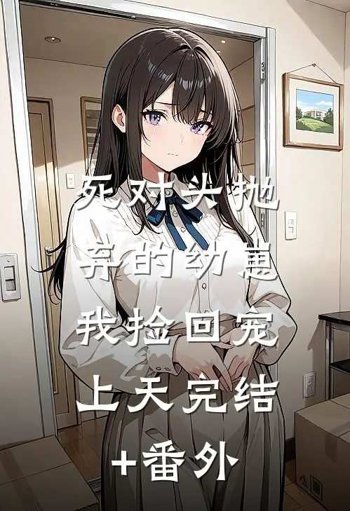 死对头抛弃的幼崽，我捡回宠上天完结+番外