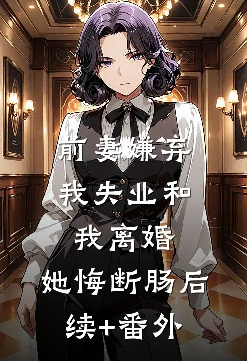 前妻嫌弃我失业和我离婚，她悔断肠后续+番外