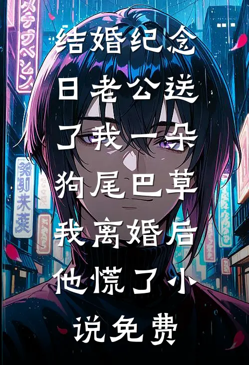 结婚纪念日老公送了我一朵狗尾巴草，我离婚后他慌了小说免费
