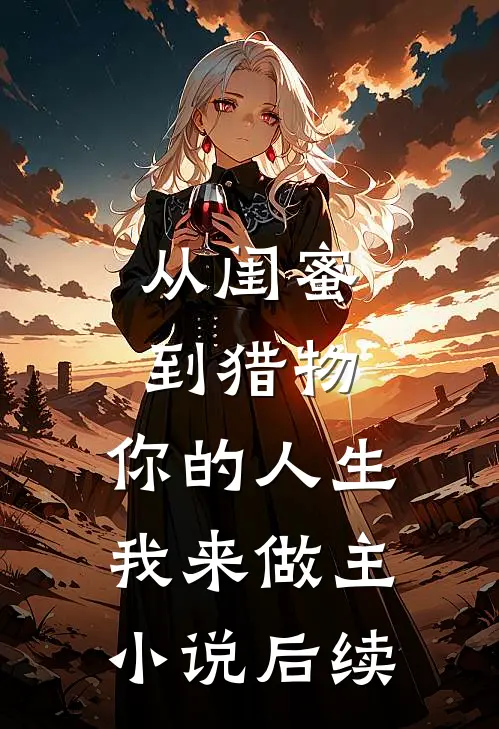 从闺蜜到猎物，你的人生，我来做主小说后续