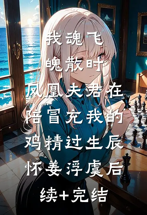 我魂飞魄散时，凤凰夫君在陪冒充我的鸡精过生辰怀姜浮虞后续+完结