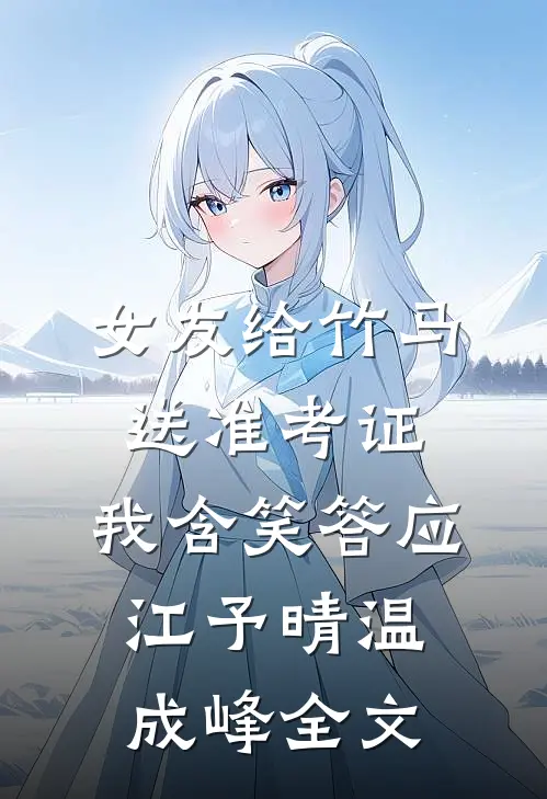 女友给竹马送准考证，我含笑答应江予晴温成峰全文