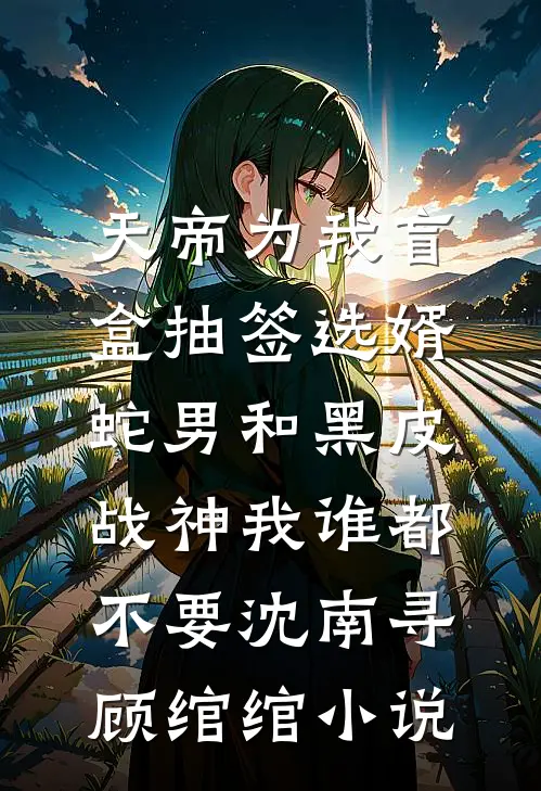 天帝为我盲盒抽签选婿，蛇男和黑皮战神我谁都不要沈南寻顾绾绾小说