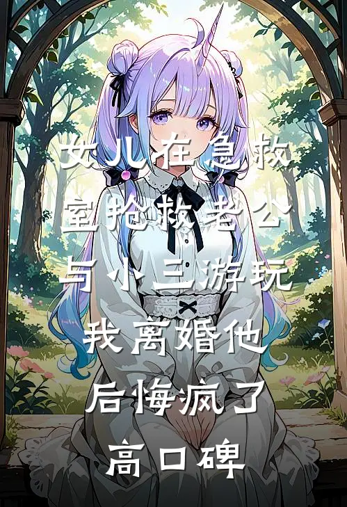 女儿在急救室抢救老公与小三游玩，我离婚他后悔疯了高口碑