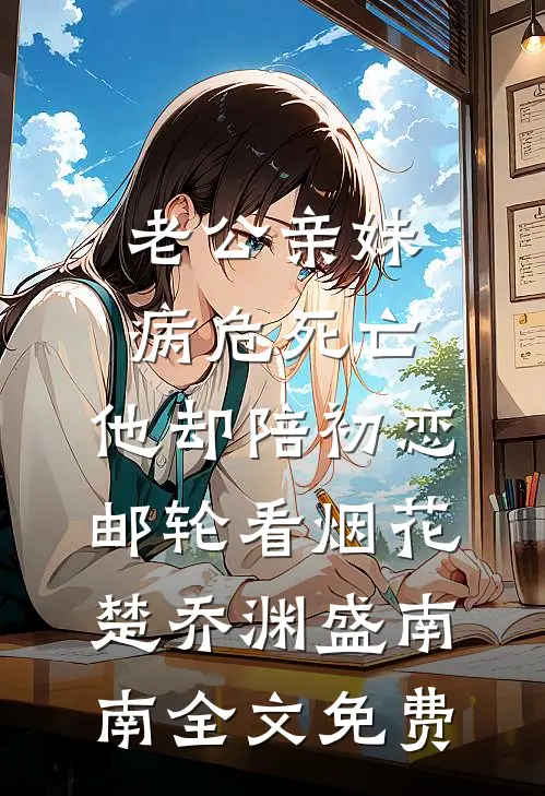 老公亲妹病危死亡，他却陪初恋邮轮看烟花楚乔渊盛南南全文免费