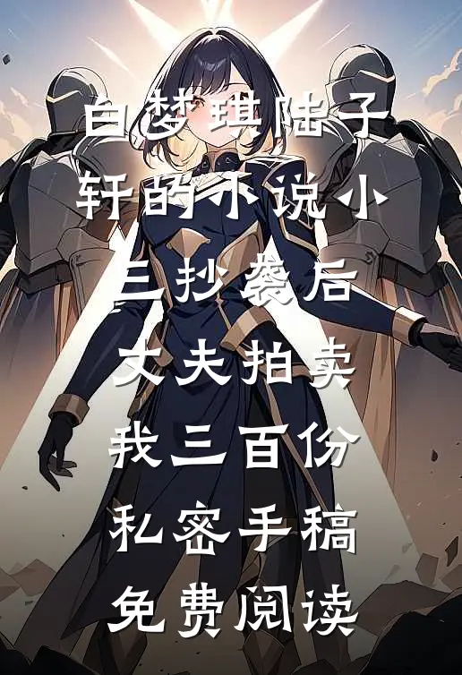 白梦琪陆子轩的小说小三抄袭后，丈夫拍卖我三百份私密手稿免费阅读