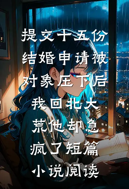 提交十五份结婚申请被对象压下后，我回北大荒他却急疯了短篇小说阅读