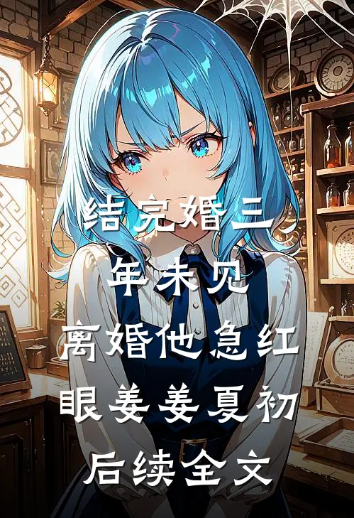 结完婚三年未见，离婚他急红眼姜姜夏初后续全文