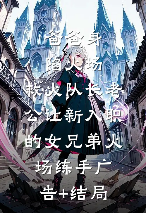 爸爸身陷火场，救火队长老公让新入职的女兄弟火场练手广告+结局
