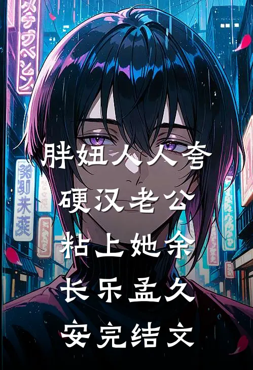 胖妞人人夸，硬汉老公粘上她余长乐孟久安完结文