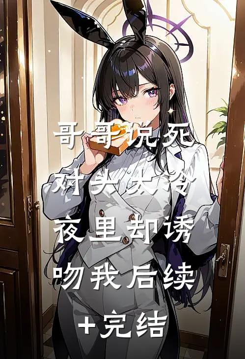 哥哥说死对头太冷，夜里却诱吻我后续+完结