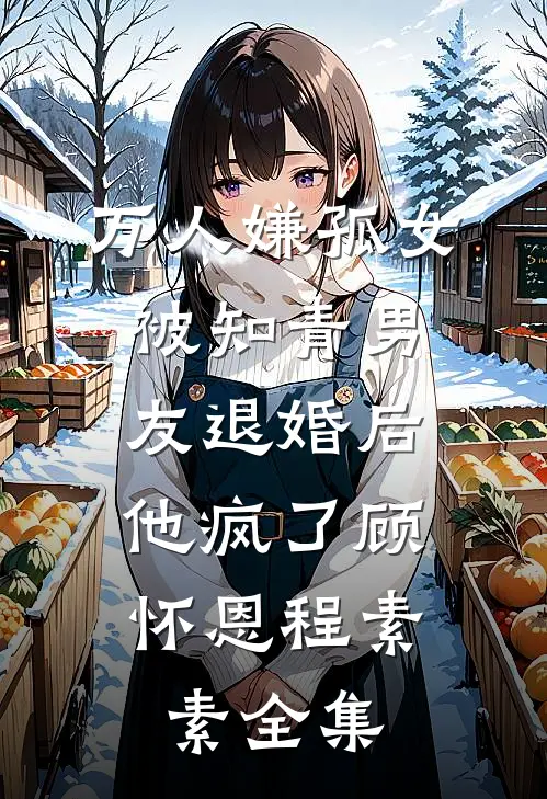 万人嫌孤女被知青男友退婚后，他疯了顾怀恩程素素全集