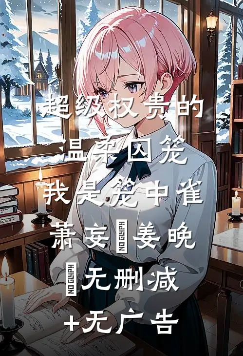 超级权贵的温柔囚笼，我是笼中雀萧妄玦姜晚婳无删减+无广告